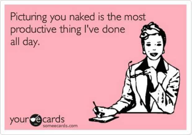 An ecard that says: picturing you naked is the most productive thing I've done all day
